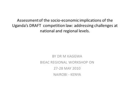 Assessment of the socio-economic implications of the Uganda’s DRAFT competition law: addressing challenges at national and regional levels. BY DR M KAGGWA.