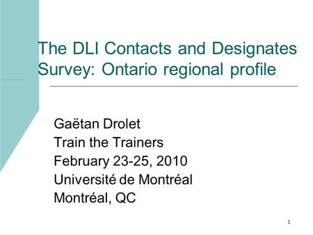 1 The DLI Contacts and Designates Survey: Ontario regional profile Gaëtan Drolet Train the Trainers February 23-25, 2010 Université de Montréal Montréal,