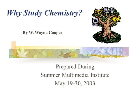 Why Study Chemistry? Prepared During Summer Multimedia Institute May 19-30, 2003 By W. Wayne Cooper.