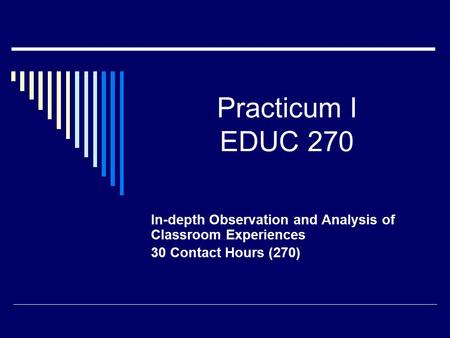 Practicum I EDUC 270 In-depth Observation and Analysis of Classroom Experiences 30 Contact Hours (270)