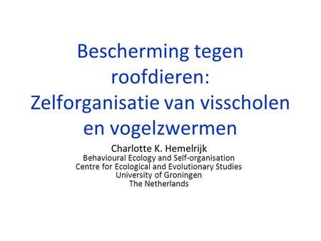 Bescherming tegen roofdieren: Zelforganisatie van visscholen en vogelzwermen Charlotte K. Hemelrijk Behavioural Ecology and Self-organisation Centre for.