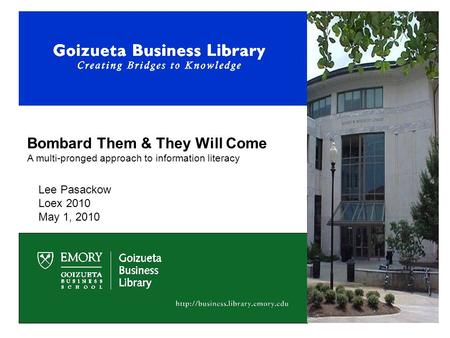 Bombard Them & They Will Come A multi-pronged approach to information literacy Lee Pasackow Loex 2010 May 1, 2010.