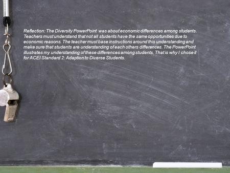 Reflection: The Diversity PowerPoint was about economic differences among students. Teachers must understand that not all students have the same opportunities.