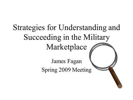 Strategies for Understanding and Succeeding in the Military Marketplace James Fagan Spring 2009 Meeting.