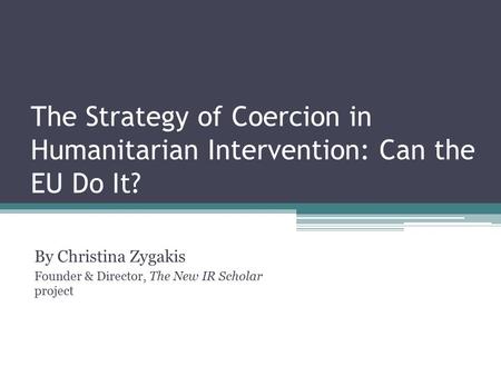 The Strategy of Coercion in Humanitarian Intervention: Can the EU Do It? By Christina Zygakis Founder & Director, The New IR Scholar project.