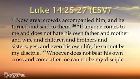 25 Now great crowds accompanied him, and he turned and said to them, 26 “If anyone comes to me and does not hate his own father and mother and wife and.