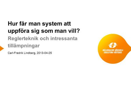 Hur får man system att uppföra sig som man vill? Reglerteknik och intressanta tillämpningar Carl-Fredrik Lindberg, 2013-04-25.