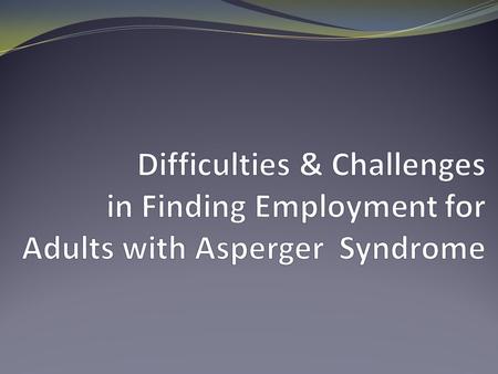 For adults with Asperger Syndrome it’s hard for you to find employment and keep a job, and... You often feel like... You are from another planet You don’t.