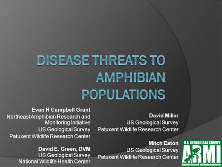 Evan H Campbell Grant Northeast Amphibian Research and Monitoring Initiative US Geological Survey Patuxent Wildlife Research Center David E. Green, DVM.