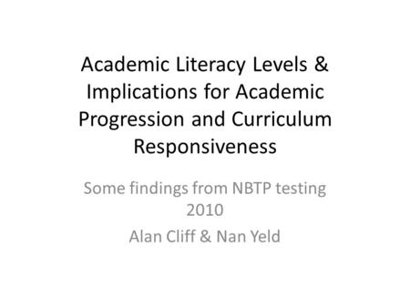 Academic Literacy Levels & Implications for Academic Progression and Curriculum Responsiveness Some findings from NBTP testing 2010 Alan Cliff & Nan Yeld.