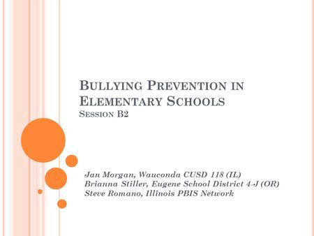 B ULLYING P REVENTION IN E LEMENTARY S CHOOLS S ESSION B2 Jan Morgan, Wauconda CUSD 118 (IL) Brianna Stiller, Eugene School District 4-J (OR) Steve Romano,