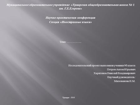 Муниципальное образовательное учреждение « Урмарская общеобразовательная школа № 1 им. Г. Е. Егорова » Научно - практическая конференция Секция « Иностранные.