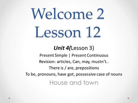 Welcome 2 Lesson 12 Unit 4(Lesson 3) Present Simple | Present Continuous Revision: articles, Сan, may, mustn’t.. There is / are, prepositions To be, pronouns,