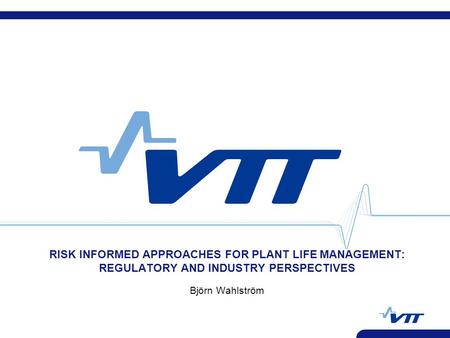 RISK INFORMED APPROACHES FOR PLANT LIFE MANAGEMENT: REGULATORY AND INDUSTRY PERSPECTIVES Björn Wahlström.