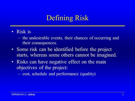 OPSM 639, C. Akkan1 Defining Risk Risk is –the undesirable events, their chances of occurring and their consequences. Some risk can be identified before.