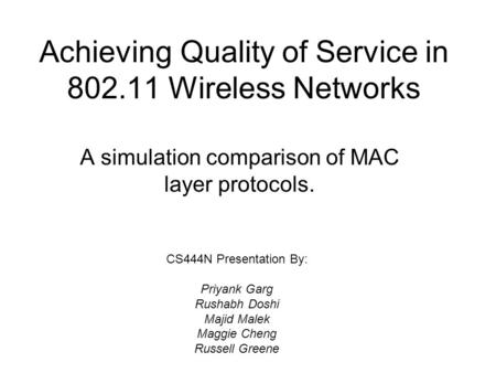 Achieving Quality of Service in 802.11 Wireless Networks A simulation comparison of MAC layer protocols. CS444N Presentation By: Priyank Garg Rushabh Doshi.