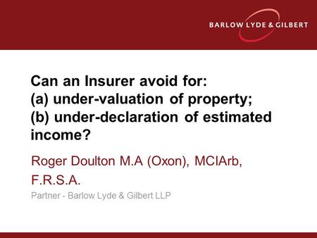 Can an Insurer avoid for: (a) under-valuation of property; (b) under-declaration of estimated income? Roger Doulton M.A (Oxon), MCIArb, F.R.S.A. Partner.