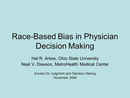 Race-Based Bias in Physician Decision Making Hal R. Arkes, Ohio State University Neal V. Dawson, MetroHealth Medical Center Society for Judgment and Decision.