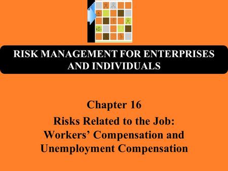 RISK MANAGEMENT FOR ENTERPRISES AND INDIVIDUALS Chapter 16 Risks Related to the Job: Workers’ Compensation and Unemployment Compensation.