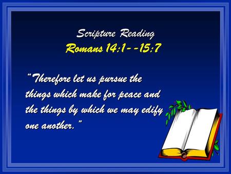 Scripture Reading Romans 14:1--15:7 “Therefore let us pursue the things which make for peace and the things by which we may edify one another.”