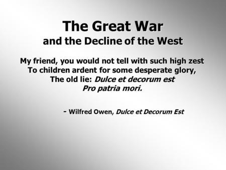 The Great War and the Decline of the West My friend, you would not tell with such high zest To children ardent for some desperate glory, The old lie: Dulce.