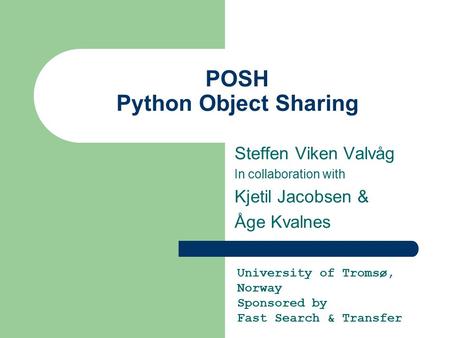 POSH Python Object Sharing Steffen Viken Valvåg In collaboration with Kjetil Jacobsen & Åge Kvalnes University of Tromsø, Norway Sponsored by Fast Search.