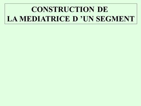 CONSTRUCTION DE LA MEDIATRICE D ’UN SEGMENT. CONSTRUCTION DE LA MEDIATRICE D ’UN SEGMENT Prendre un écartement de compas plus grand que la moitié de la.