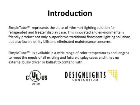 Introduction SimpleTube TM represents the state-of –the –art lighting solution for refrigerated and freezer display case. This innovated and environmentally.