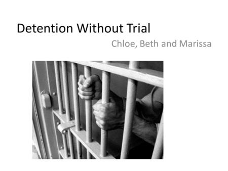 Detention Without Trial Chloe, Beth and Marissa. History Criminals have always been detained- need a way to protect their rights Bill of rights created.