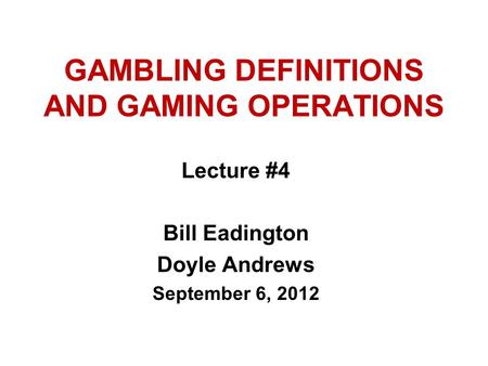 GAMBLING DEFINITIONS AND GAMING OPERATIONS Lecture #4 Bill Eadington Doyle Andrews September 6, 2012.