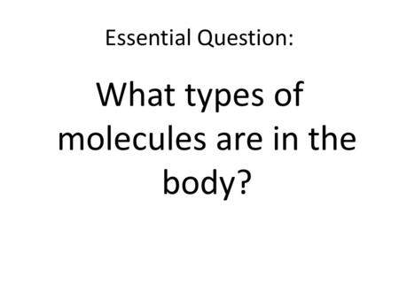 Essential Question: What types of molecules are in the body?