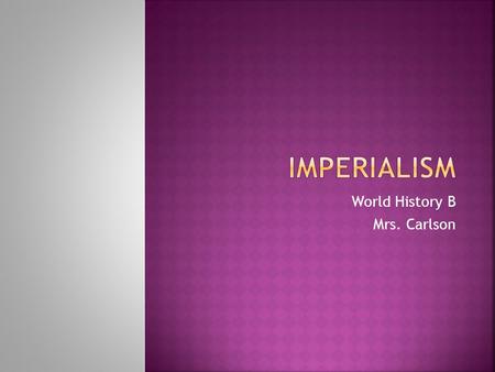 World History B Mrs. Carlson.  Imperialism :  is larger or stronger country who dominates a weaker country politically and economically.  The motives.