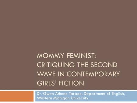 MOMMY FEMINIST: CRITIQUING THE SECOND WAVE IN CONTEMPORARY GIRLS’ FICTION Dr. Gwen Athene Tarbox, Department of English, Western Michigan University.