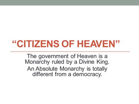 “CITIZENS OF HEAVEN” The government of Heaven is a Monarchy ruled by a Divine King. An Absolute Monarchy is totally different from a democracy.