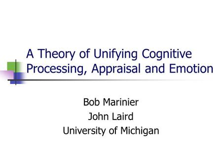 A Theory of Unifying Cognitive Processing, Appraisal and Emotion Bob Marinier John Laird University of Michigan.