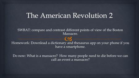 SWBAT: SWBAT: compare and contrast different points of view of the Boston Massacre. Homework: Download a dictionary and thesaurus app on your phone if.