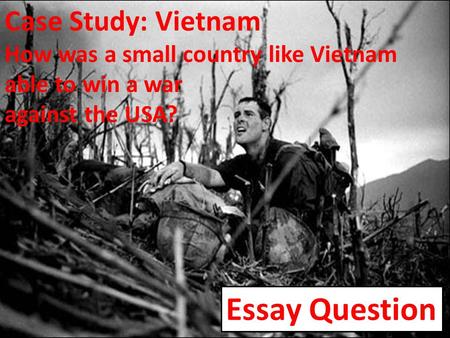 Case Study: Vietnam How was a small country like Vietnam able to win a war against the USA? Essay Question.