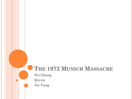 T HE 1972 M UNICH M ASSACRE Wei Xiang Bryan Jie Yang.