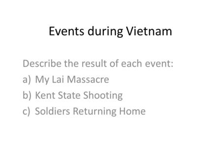 Events during Vietnam Describe the result of each event: a)My Lai Massacre b)Kent State Shooting c)Soldiers Returning Home.