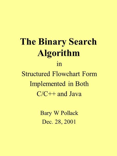 The Binary Search Algorithm in Structured Flowchart Form Implemented in Both C/C++ and Java Bary W Pollack Dec. 28, 2001.