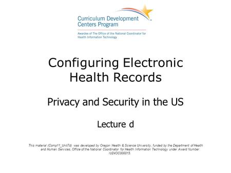 Configuring Electronic Health Records Privacy and Security in the US Lecture d This material (Comp11_Unit7d) was developed by Oregon Health & Science University,