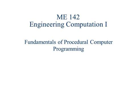 ME 142 Engineering Computation I Fundamentals of Procedural Computer Programming.