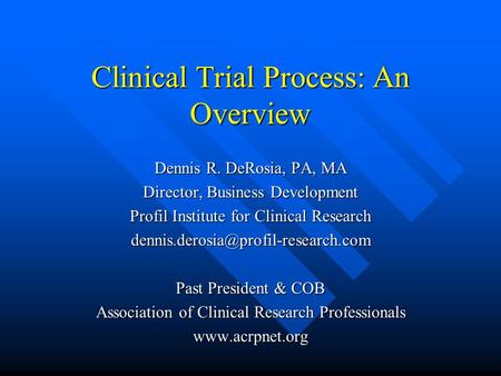 Clinical Trial Process: An Overview Dennis R. DeRosia, PA, MA Director, Business Development Profil Institute for Clinical Research