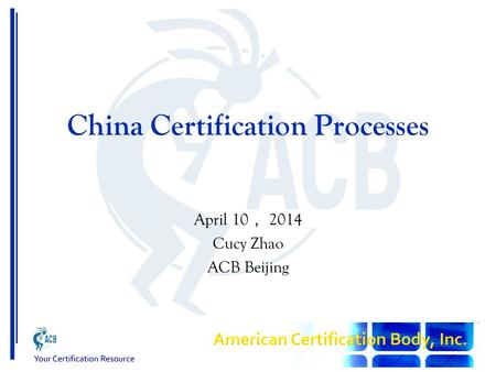 China Certification Processes April 10 ， 2014 Cucy Zhao ACB Beijing.