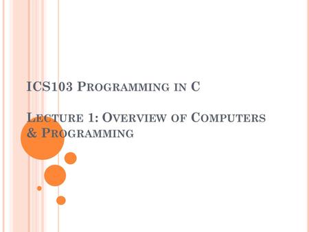 ICS103 P ROGRAMMING IN C L ECTURE 1: O VERVIEW OF C OMPUTERS & P ROGRAMMING.