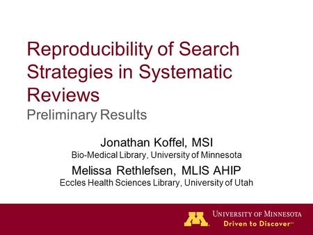 Reproducibility of Search Strategies in Systematic Reviews Preliminary Results Jonathan Koffel, MSI Bio-Medical Library, University of Minnesota Melissa.