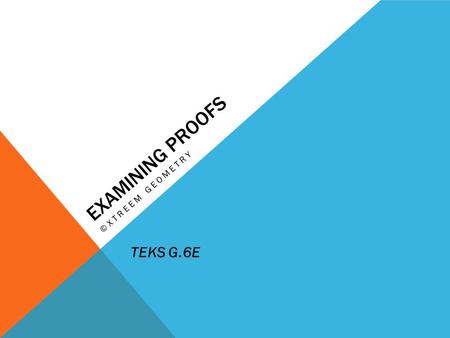 Examining Proofs ©Xtreem Geometry TEKS G.6E.