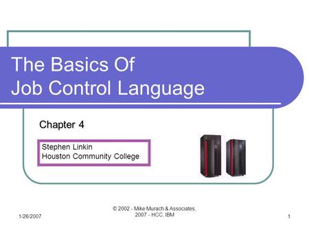 Stephen Linkin Houston Community College 1/26/2007 © 2002 - Mike Murach & Associates, 2007 - HCC, IBM 1 The Basics Of Job Control Language Chapter 4.