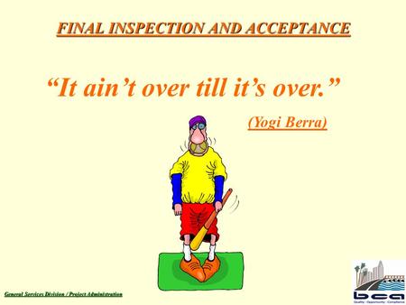 General Services Division / Project Administration FINAL INSPECTION AND ACCEPTANCE “It ain’t over till it’s over.” (Yogi Berra)