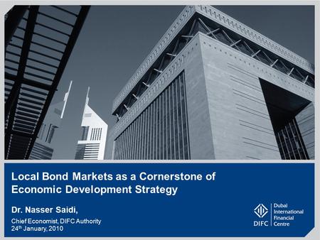 1 Local Bond Markets as a Cornerstone of Economic Development Strategy Dr. Nasser Saidi, Chief Economist, DIFC Authority 24 th January, 2010.